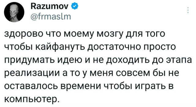 здорово что моему мозгу для того чтобы кайфануть достаточно просто придумать идею и не доходить до этапа реализации а то у меня совсем бы не оставалось времени чтобы играть в компьютер.