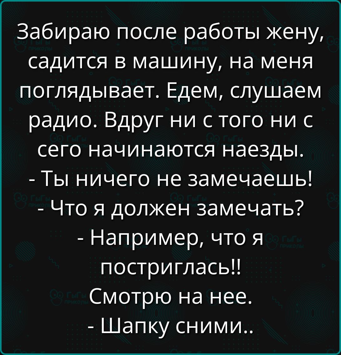 Забираю после работы жену, садится в машину, на меня поглядывает. Едем, слушаем радио. Вдруг ни с того ни с сего начинаются наезды. - Ты ничего не замечаешь! - Что я должен замечать? - Например, что я постриглась!! Смотрю на нее. - Шапку сними..