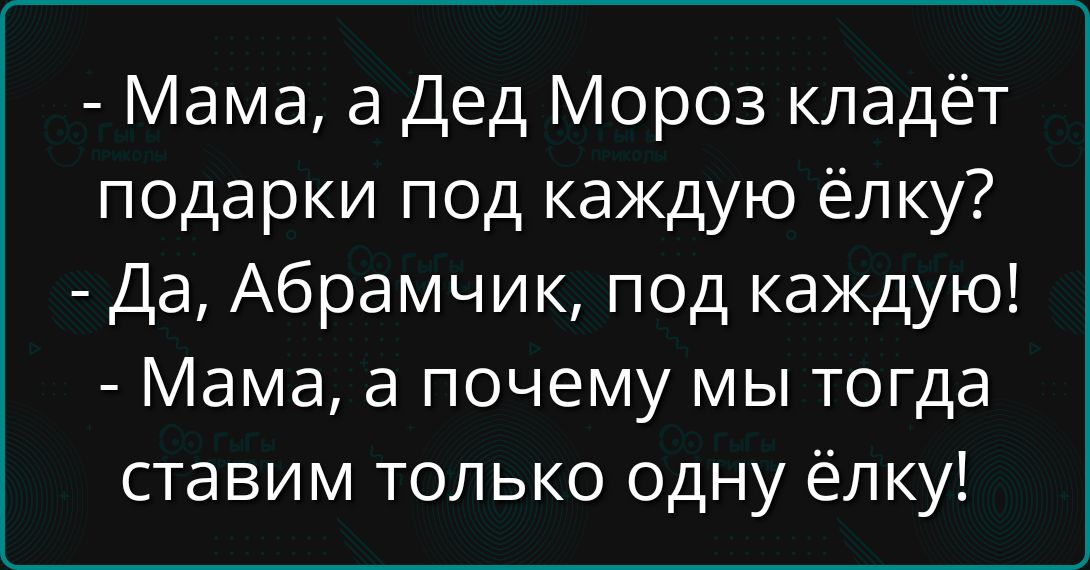- Мама, а Дед Мороз кладёт подарки под каждую ёлку?
- Да, Абрамчик, под каждую!
- Мама, а почему мы тогда ставим только одну ёлку!