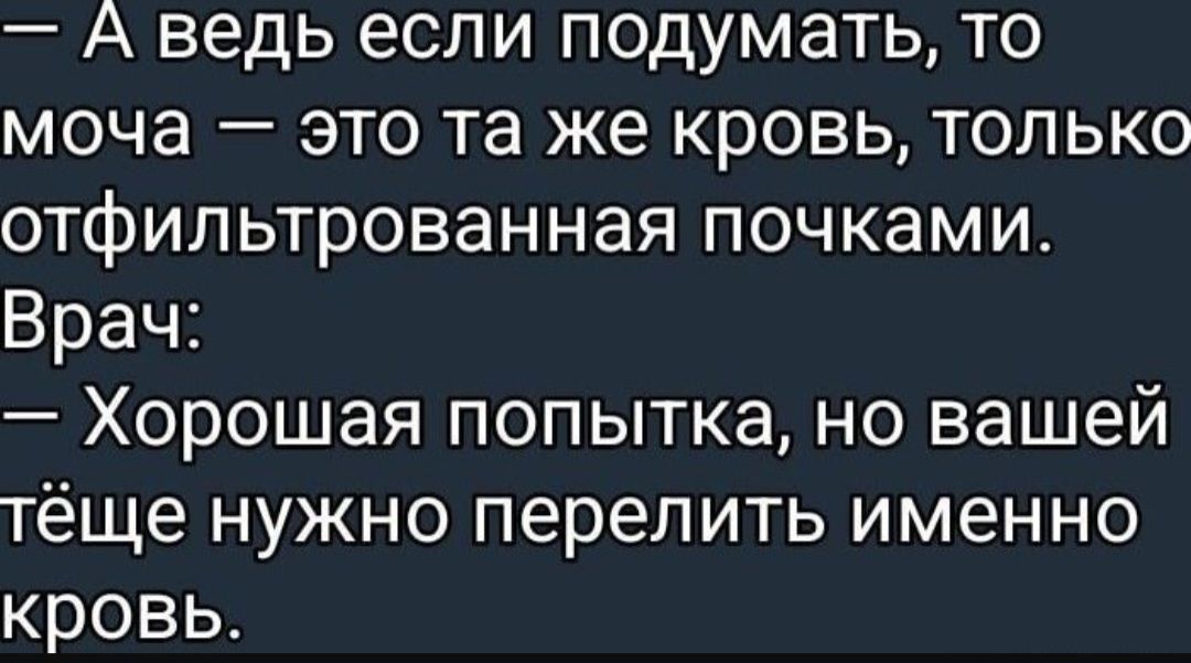 - А ведь если подумать, то моча – это та же кровь, только отфильтрованная почками. Врач: — Хорошая попытка, но вашей тёще нужно перелить именно кровь.
