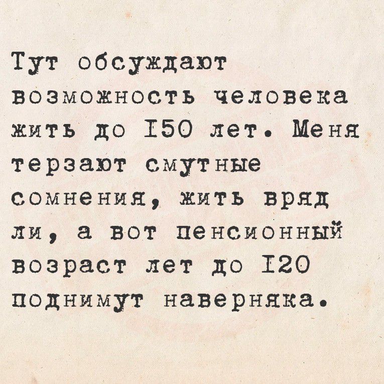 Тут обсуждают возможность человека жить до 150 лет. Меня терзают смутные сомнения, жить вряд ли, а вот пенсионный возраст лет до 120 поднимут наверняка.