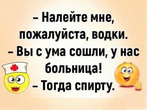 - Налейте мне, пожалуйста, водки. - Вы с ума сошли, у нас больница! - Тогда спирту.