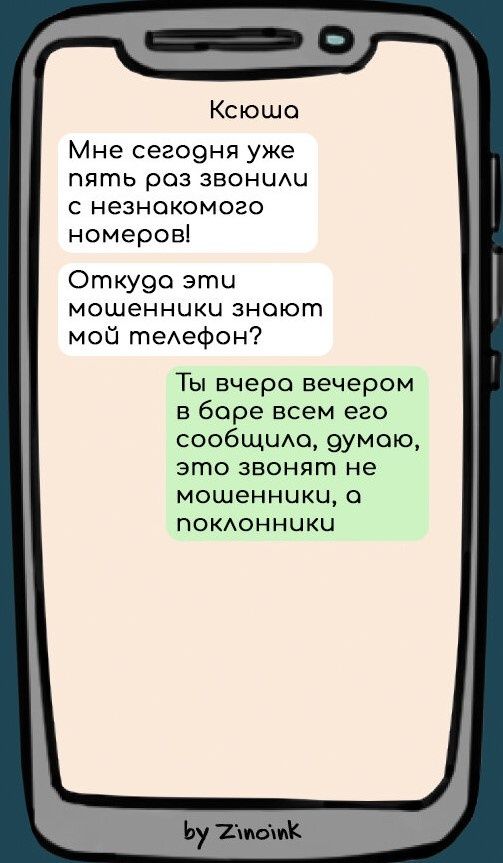 Ксюша
Мне сегодня уже пять раз звонили с незнакомого номеров!
Откуда эти мошенники знают мой телефон?
Ты вчера вечером в баре всем его сообщил, думаю, это звонят не мошенники, а поклонники