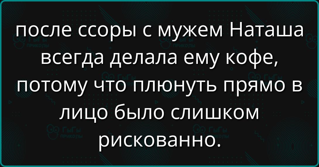 после ссоры с мужем Наташа всегда делала ему кофе, потому что плюнуть прямо в лицо было слишком рискованно.