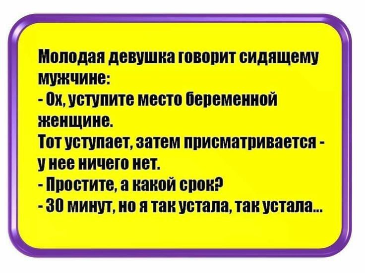 Молодая девушка говорит сидящему мужчине:\n- Ох, уступите место беременной женщине.\nТот уступает, затем присматривается - у нее ничего нет.\n- Простите, а какой срок?\n- 30 минут, но я так устала, так устала...