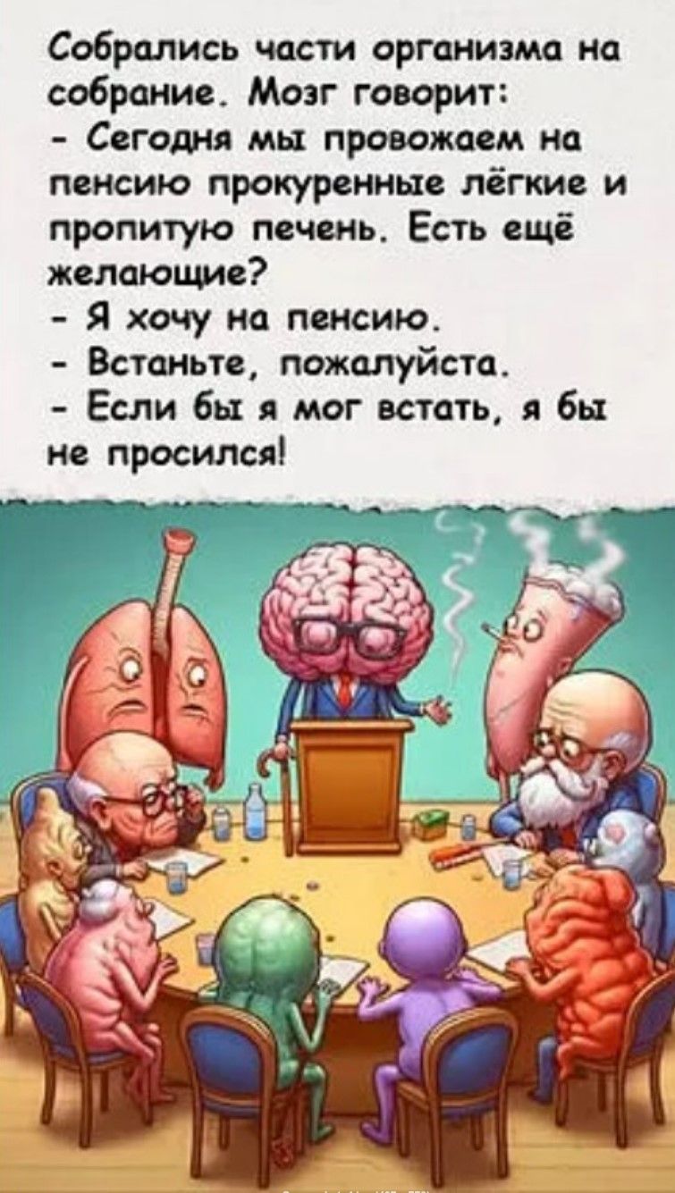 Собрались части организма на собрание. Мозг говорит: - Сегодня мы провожаем на пенсию прокуренные лёгкие и проплутую печень. Есть ещё желающие? - Я хочу на пенсию. - Встаньте, пожалуйста. - Если бы я мог встать, я бы не просился!