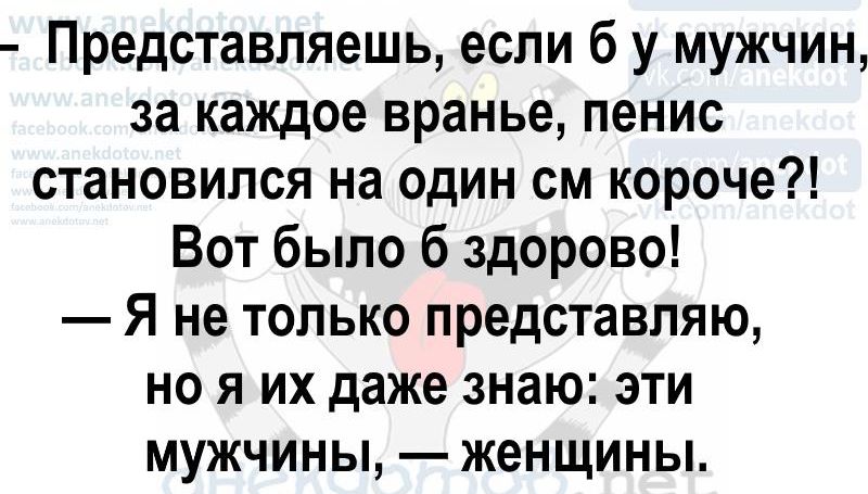 Представляешь, если б у мужчин, за каждое враньё, пенис становился на один см короче?! Вот было б здорово! — Я не только представляю, но я их даже знаю: эти мужчины, — женщины.