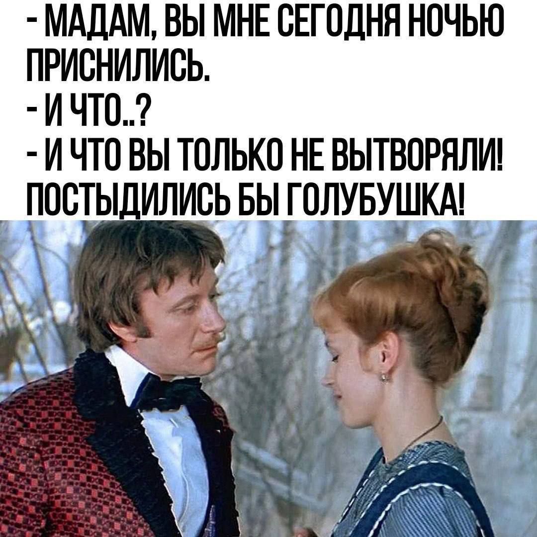 - МАДАМ, ВЫ МНЕ СЕГОДНЯ НОЧЬЮ ПРИСНИЛИСЬ.
- И ЧТО..?
- И ЧТО ВЫ ТОЛЬКО НЕ ВЫТВОРЯЛИ! ПОСТЫДИЛИСЬ БЫ ГОЛУБУШКА!
