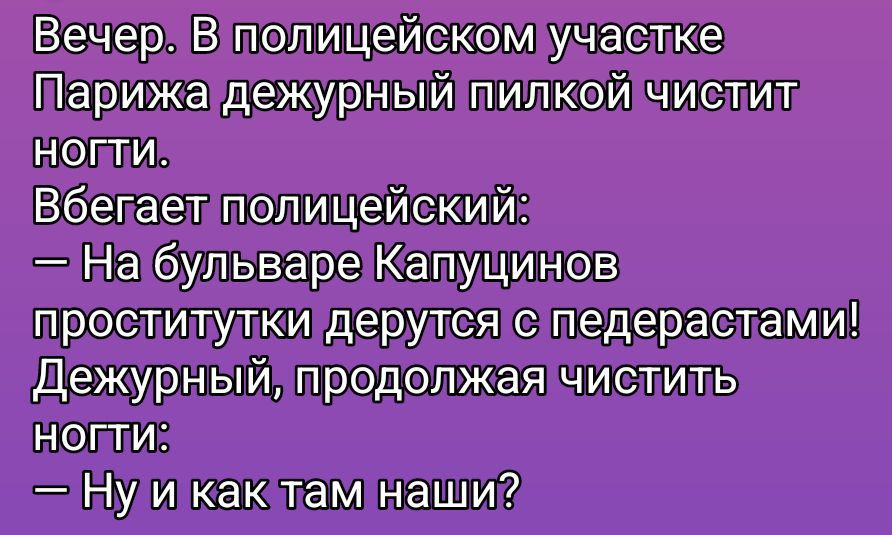 Вечер. В полицейском участке ПарИжа дежурный пилкой чистит ногти. Вбегает полицейский: — На бульваре Kapупинов проститутики дерутся с педерастами! Дежурный, продолжая чистить ногти: — Ну и как там наши?