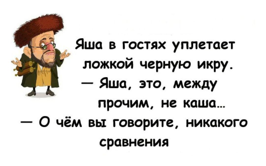 Яша в гостях уплетает ложкой черную икру. — Яша, это, между прочим, не каша... — О чём вы говорите, никакого сравнения