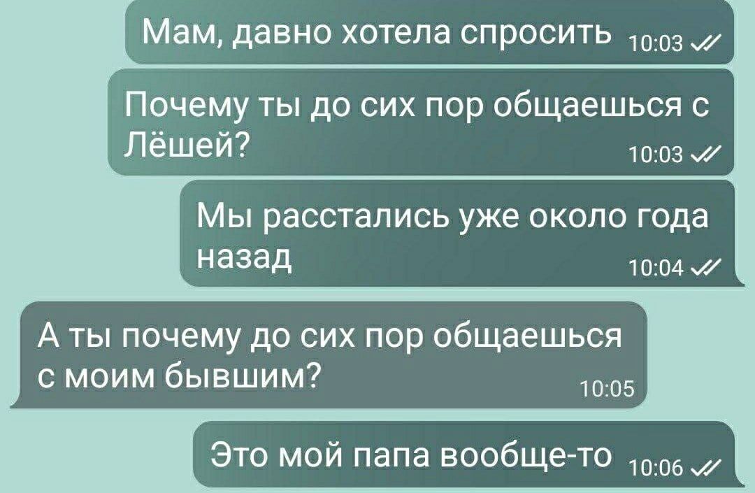 Мам, давно хотела спросить
Почему ты до сих пор общаешься с Лёшей?
Мы расстались уже около года назад
А ты почему до сих пор общаешься с моим бывшим?
Это мой папа вообще-то