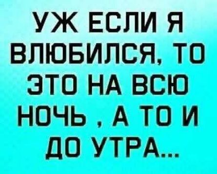 УЖЕ ЕСЛИ Я ВЛЮБИЛСЯ, ТО ЭТО НА ВСЮ НОЧЬ, А ТО И ДО УТРА...