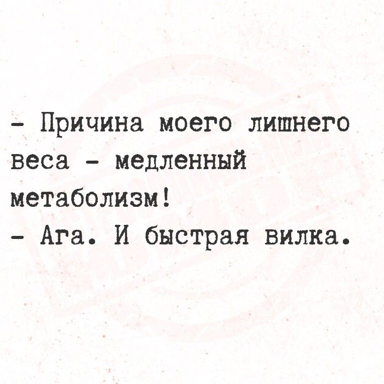 - Причина моего лишнего веса - медленный метаболизм!\n- Ага. И быстрая вилка.