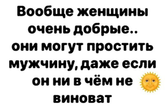 Вообще женщины очень добрые.. они могут простить мужчину, даже если он ни в чём не виноват