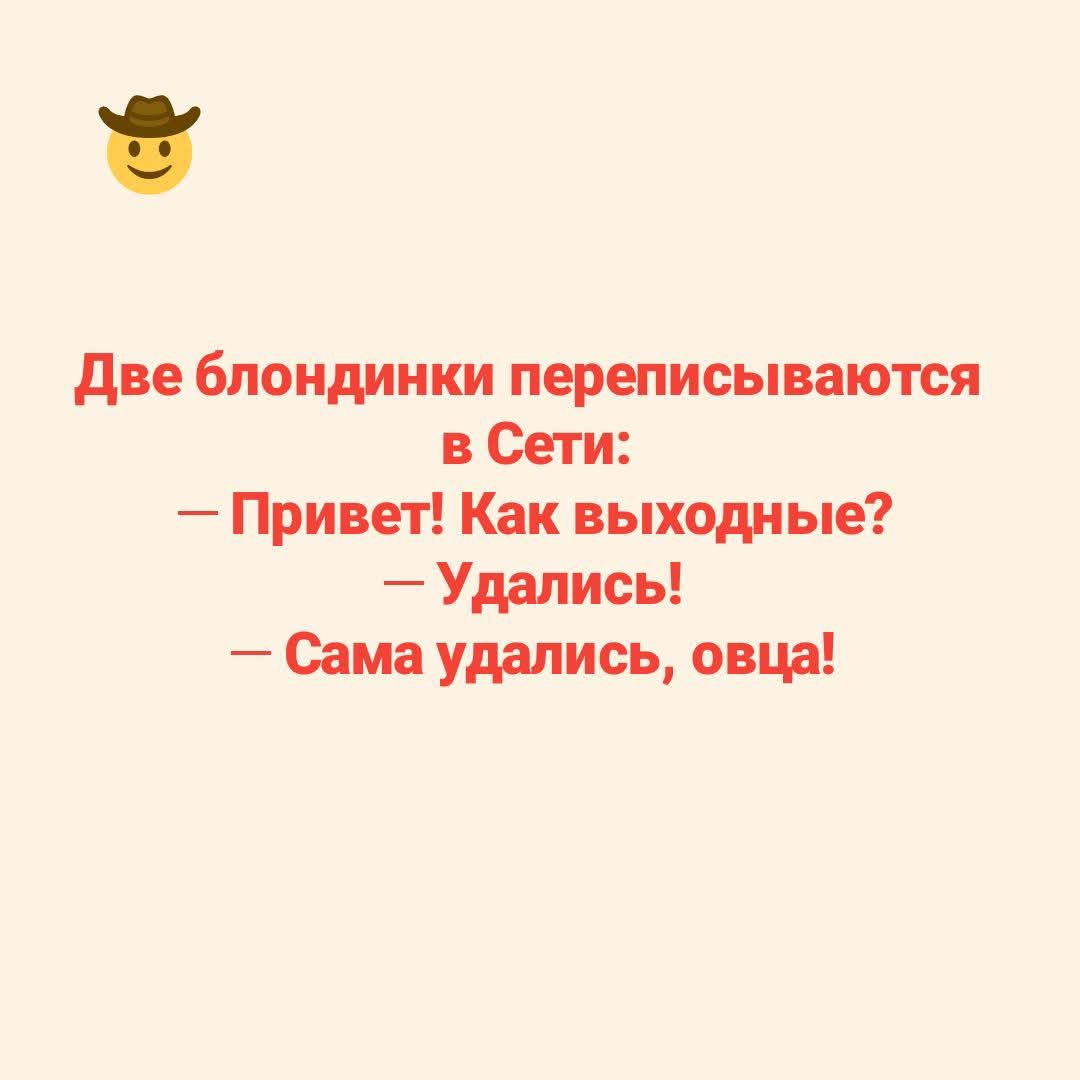 🤠 Две блондинки переписываются в сети: 
— Привет! Как выходные? 
— Удались! 
— Сама удалилась, овца!