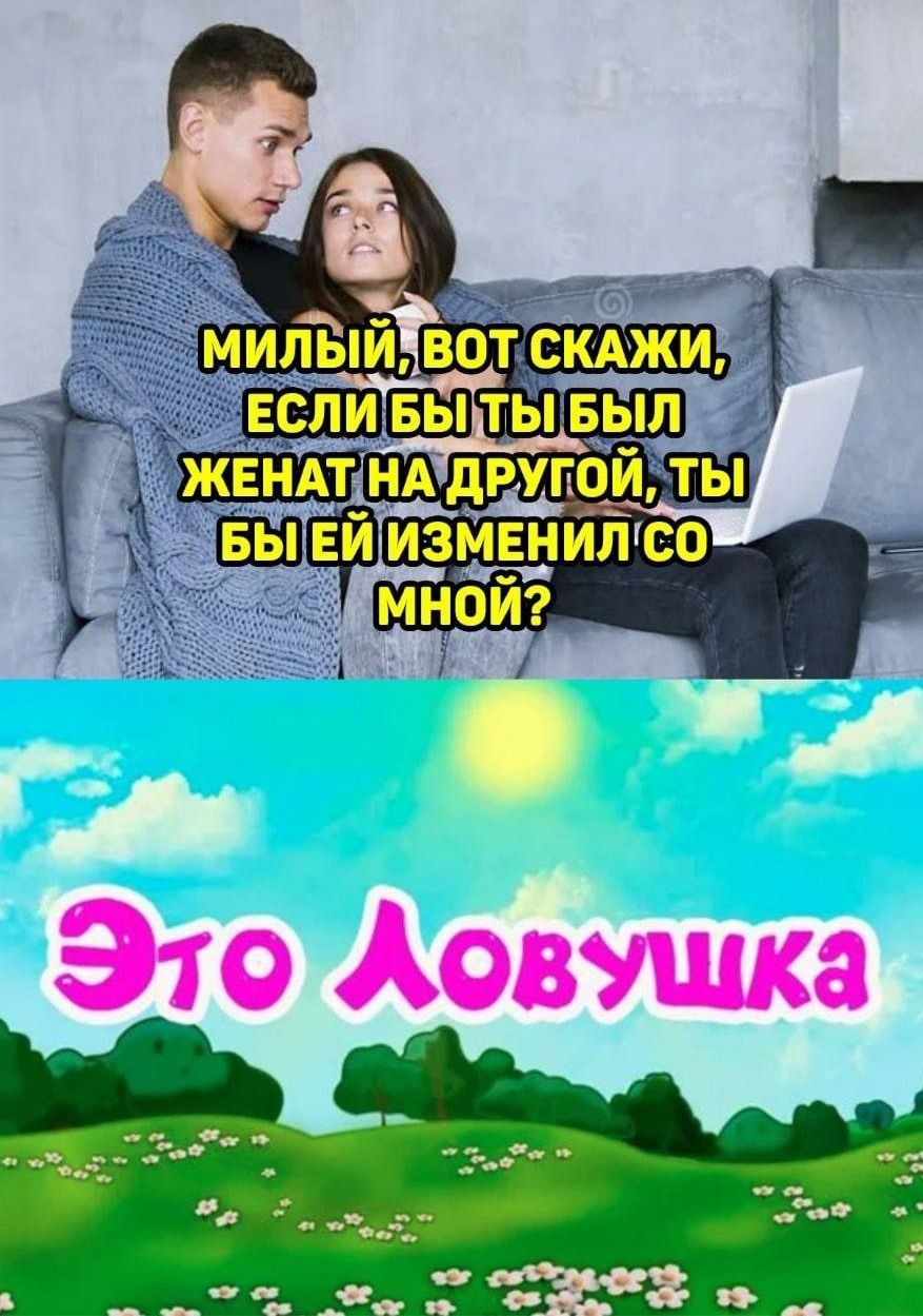 МИЛЫЙ, ВОТ СКАЖИ, ЕСЛИ БЫ ТЫ БЫЛ ЖЕНАТ НА ДРУГОЙ, ТЫ БЫ ЕЙ ИЗМЕНИЛ СО МНОЙ?
Это Ловушка