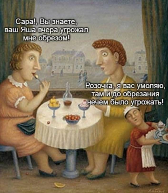 Сара!, Вы знаете, ваш Яша вчера угрожал мне обрезом! Розочка, я вас умоляю, Там и до обрезания нечем было угрозать!