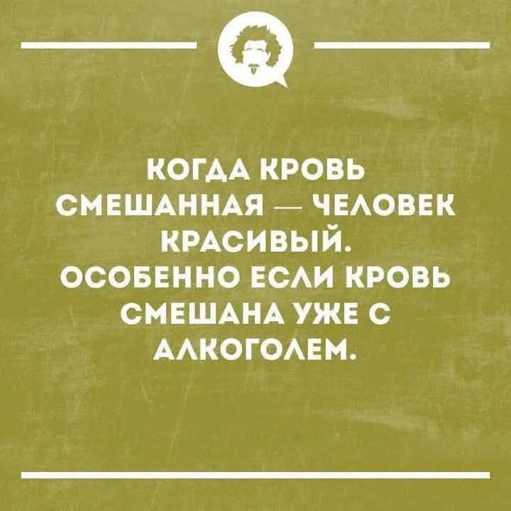 КОГДА КРОВЬ СМЕШАННАЯ — ЧЕЛОВЕК КРАСИВЫЙ. ОСОБЕННО ЕСЛИ КРОВЬ СМЕШАНА УЖЕ С АЛКОГОЛЕМ.