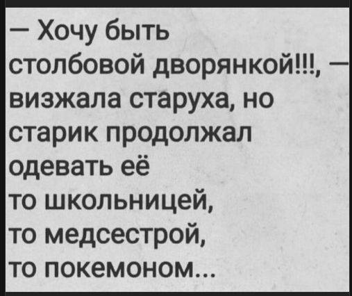 — Хочу быть столбовой дворянкой!!!, — визжала старуха, но старик продолжал одевать её то школьницей, то медсестрой, то покемоном...