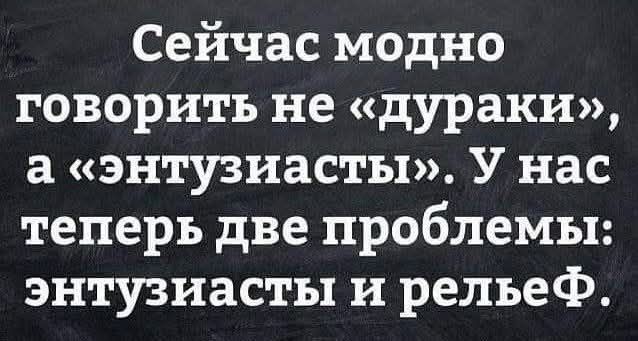 Сейчас модно говорить не «дураки», а «энтузиасты». У нас теперь две проблемы: энтузиасты и рельеф.