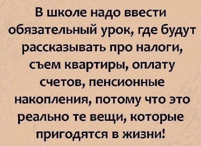 В школе надо ввести обязательный урок, где будут рассказывать про налоги, съём квартиры, оплату счетов, пенсионные накопления, потому что это реально те вещи, которые пригодятся в жизни!