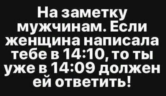 На заметку мужчинам. Если женщина написала тебе в 14:10, то ты уже в 14:09 должен ей ответить!