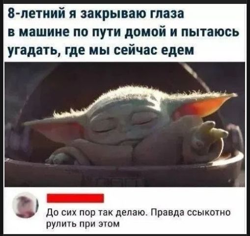 8-летний я закрываю глаза в машине по пути домой и пытаюсь угадать, где мы сейчас едем\nДо сих пор так делаю. Правда ссыкотно рулить при этом
