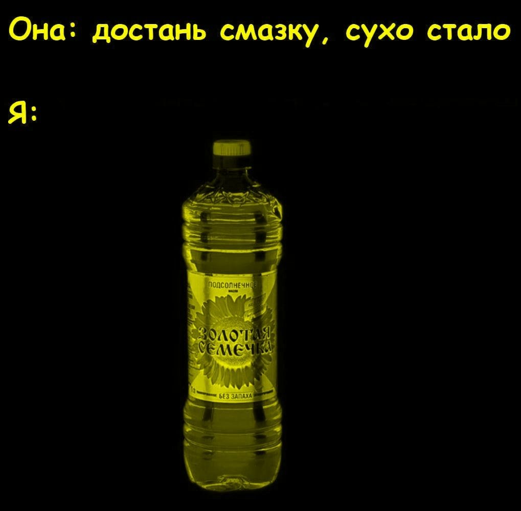 Она: достань смазку, сухо стало\nЯ: