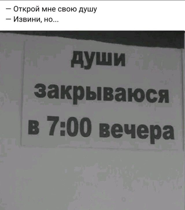 Открой мне свою душу
Извини, но...
ДУШИ закрываюсь в 7:00 вечера
