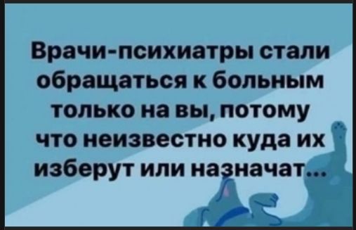 Врачи-психиатры стали обращаться к больным только на вы, потому что неизвестно куда их изберут или назначат...