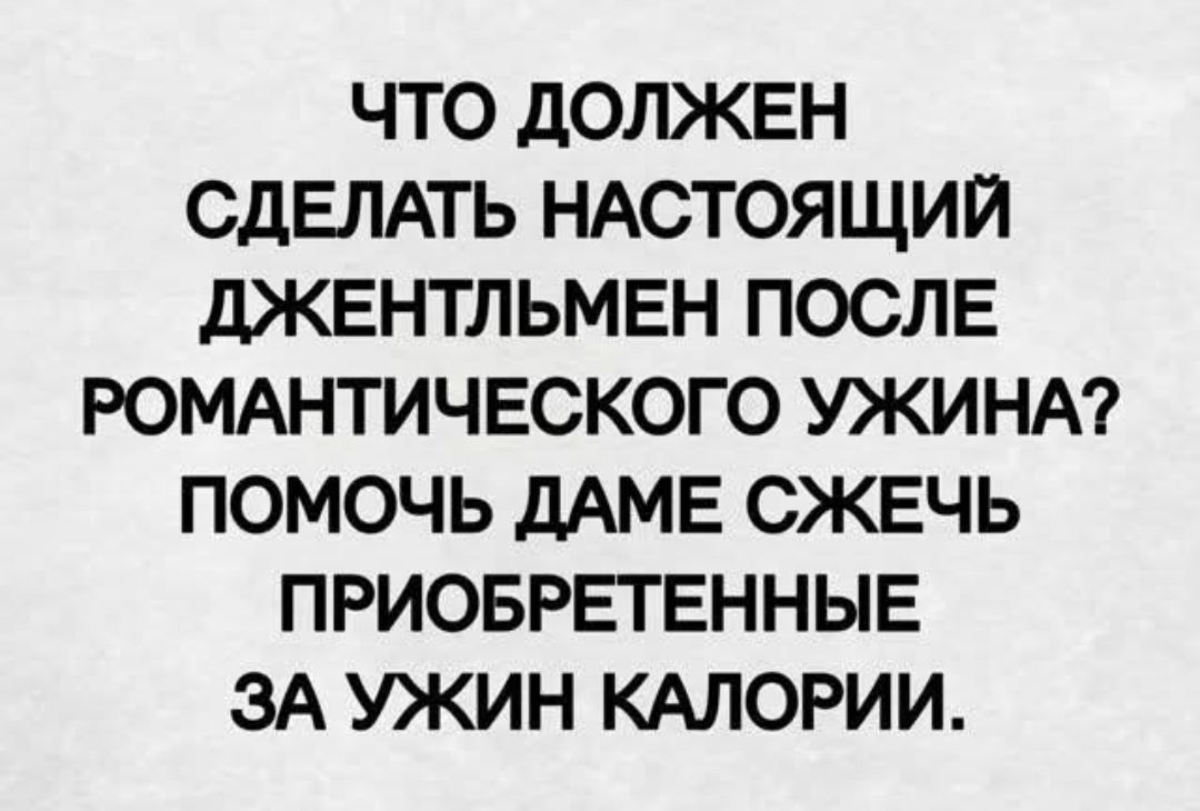 ЧТО ДОЛЖЕН СДЕЛАТЬ НАСТОЯЩИЙ ДЖЕНТЛЬМЕН ПОСЛЕ РОМАНТИЧЕСКОГО УЖИНА? ПОМОЧЬ ДАМЕ СЖЕЧЬ ПРИОБРЕТЕННЫЕ ЗА УЖИН КАЛОРИИ.