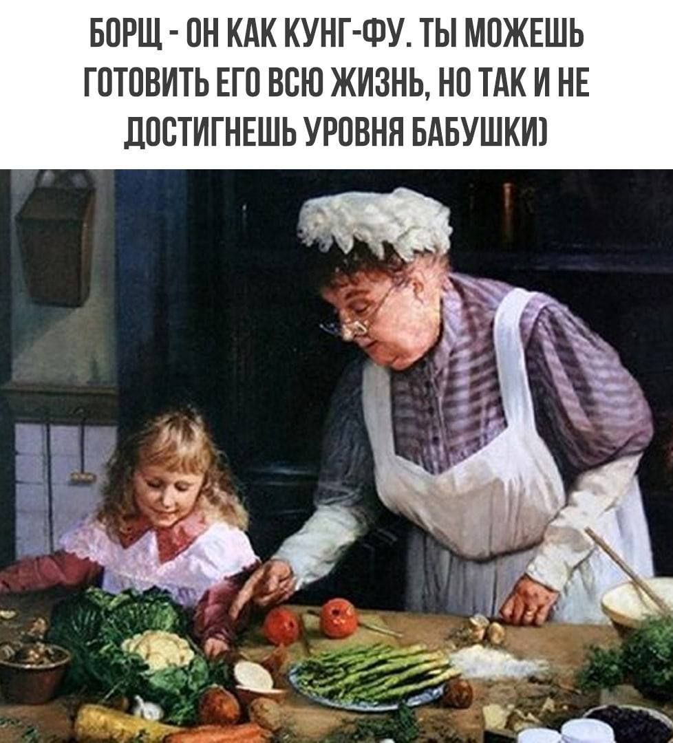 Борщ - он как кунг-фу. Ты можешь готовить его всю жизнь, но так и не достигнешь уровня бабушки)