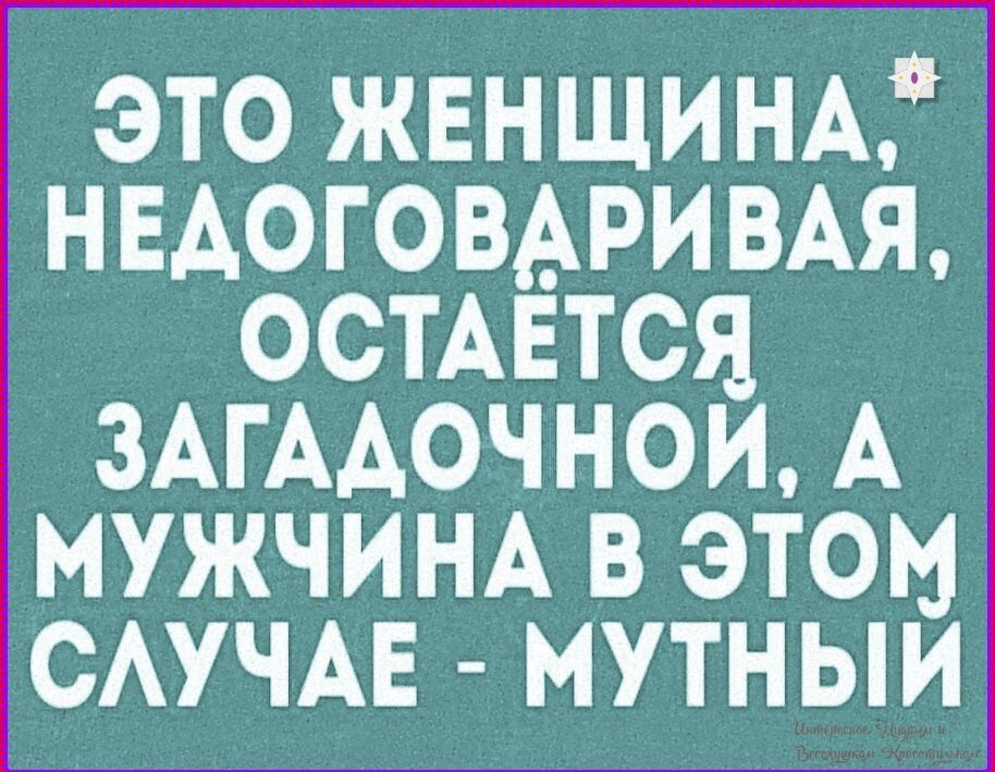 ЭТО ЖЕНЩИНА, НЕДОГОВАРИВАЯ, ОСТАЁТСЯ ЗАГАДОЧНОЙ, А МУЖЧИНА В ЭТОМ СЛУЧАЕ - МУТНЫЙ