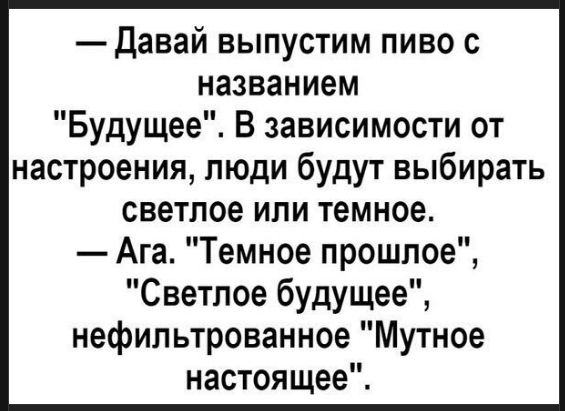 — Давай выпустим пиво с названием «Будущее». В зависимости от настроения, люди будут выбирать светлое или темное. — Ага. «Темное прошлое», «Светлое будущее», нефильтрованное «Мутное настоящее».