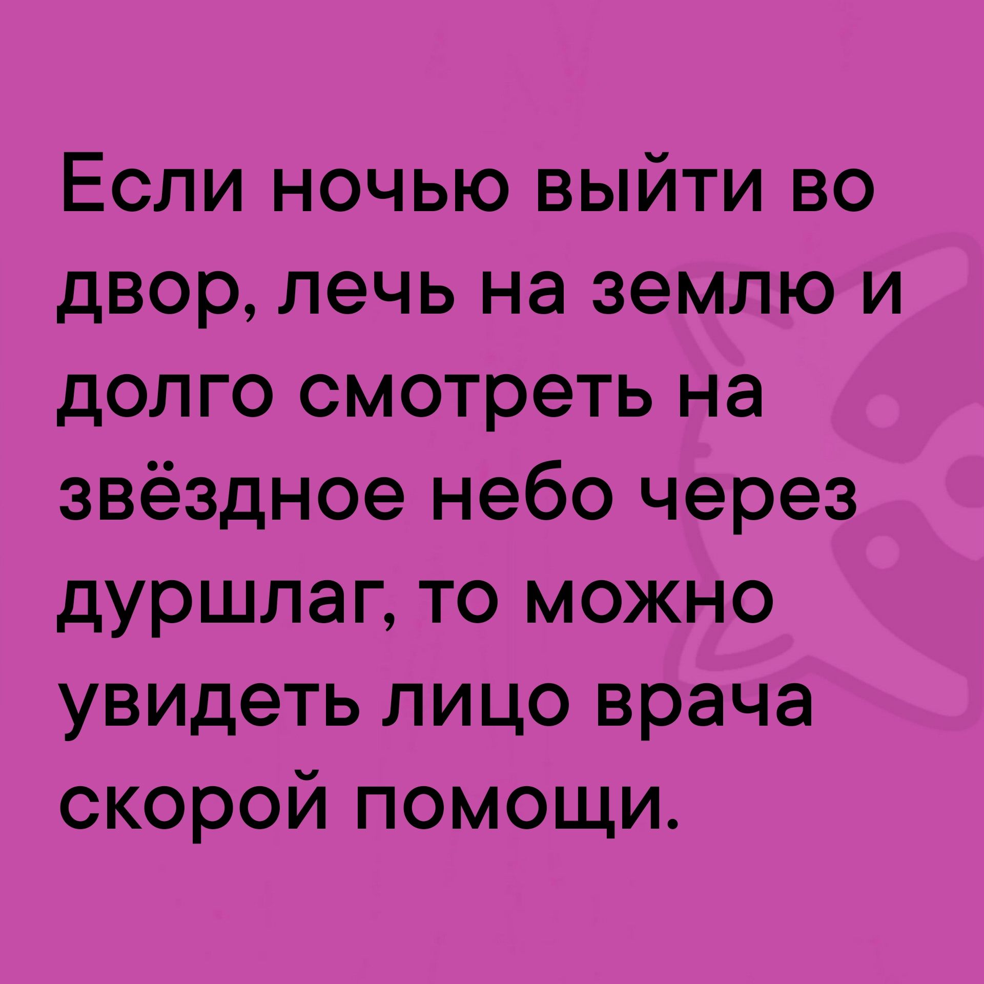 Если ночью выйти во двор, лечь на землю и долго смотреть на звёздное небо через дуршлаг, то можно увидеть лицо врача скорой помощи.