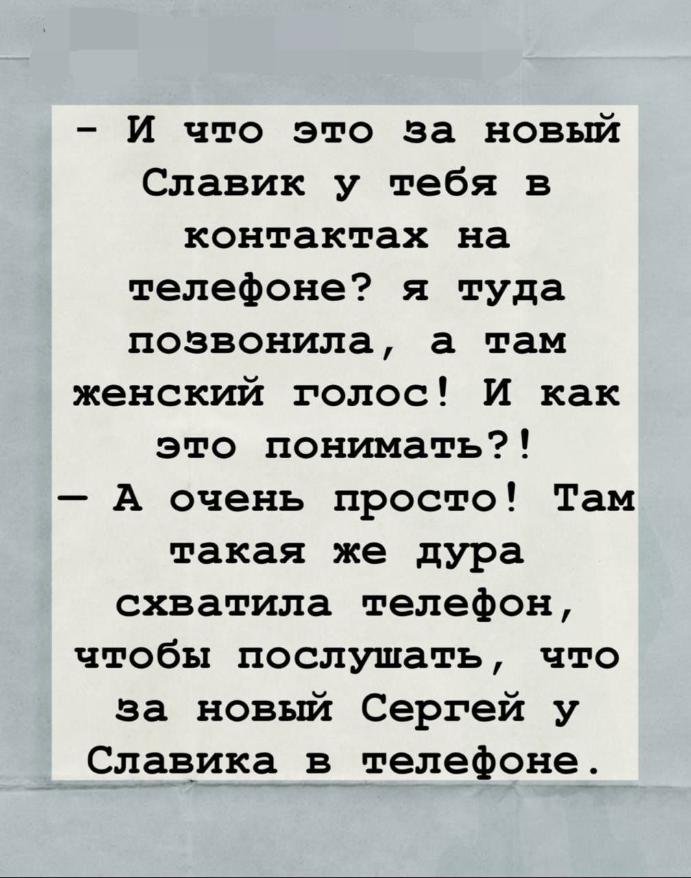 - И что это за новый
Славик у тебя в
контактах на
телефоне? я туда
позвонила, а там
женский голос! И как
это понимать?!
- А очень просто! Там
такая же дура
схватила телефон,
чтобы послушать, что
за новый Сергей у
Славика в телефоне.