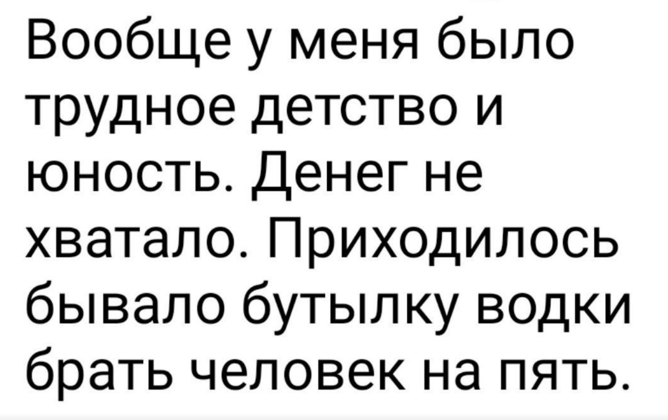 Вообще у меня было трудное детство и юность. Денег не хватало. Приходилось бывало бутылку водки брать человек на пять.