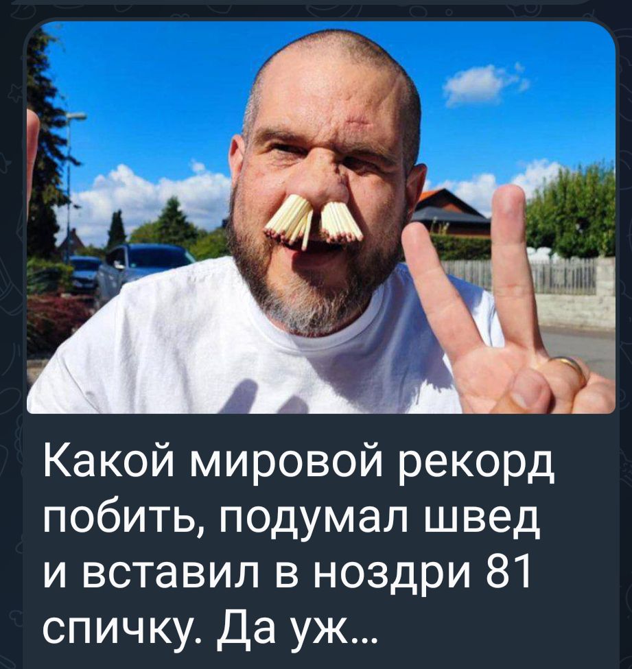 Какой мировой рекорд побить, подумал швед и вставил в ноздри 81 спичку. Да уж...