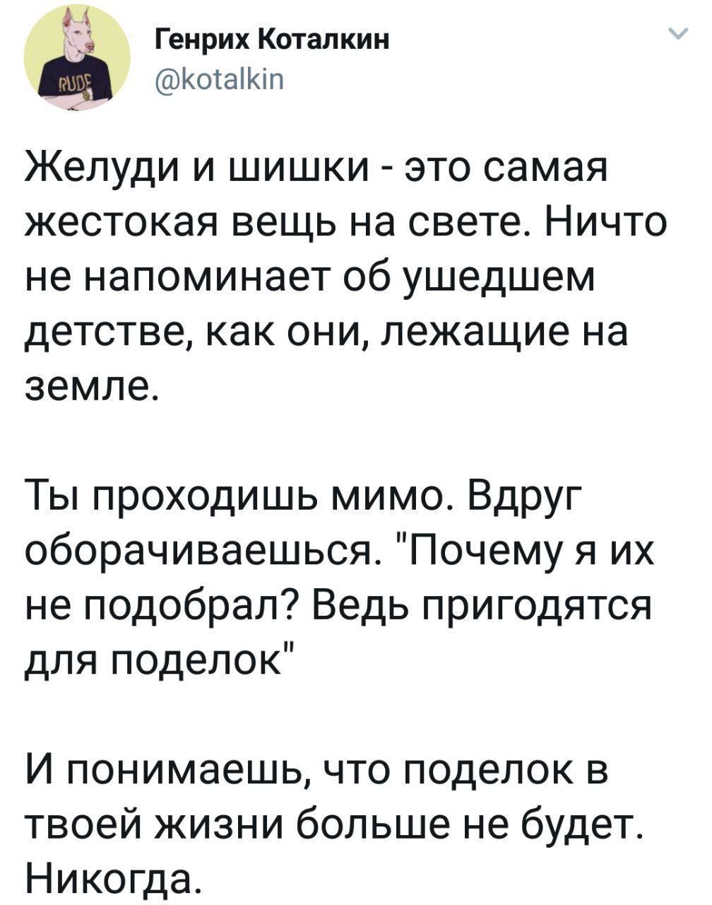 Желуди и шишки - это самая жестокая вещь на свете. Ничто не напоминает об ушедшем детстве, как они, лежащие на земле.

Ты проходишь мимо. Вдруг оборачиваешься. 