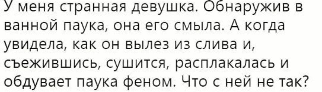 У меня странная девушка. Обнаружив в ванной паука, она его съела. А когда увидела, как он вылез из слива и, съежившись, сушится, расплакалась и обдувает паука феном. Что с ней не так?