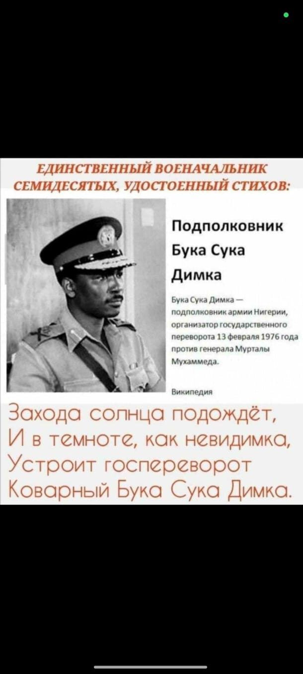 Единственный военачальник семидесятых, удостоенный стихов: Подполковник Бука Сука Димка. Бука Сукa Димка — подполковник армии Нигерии, организатор государственного переворота 13 февраля 1976 года против генерала Мурталa Мухаммеда. Захода солнца подождёт, и в темноте, как невидимка, устроит госпереворот. Коварный Бука Су ка Димка.