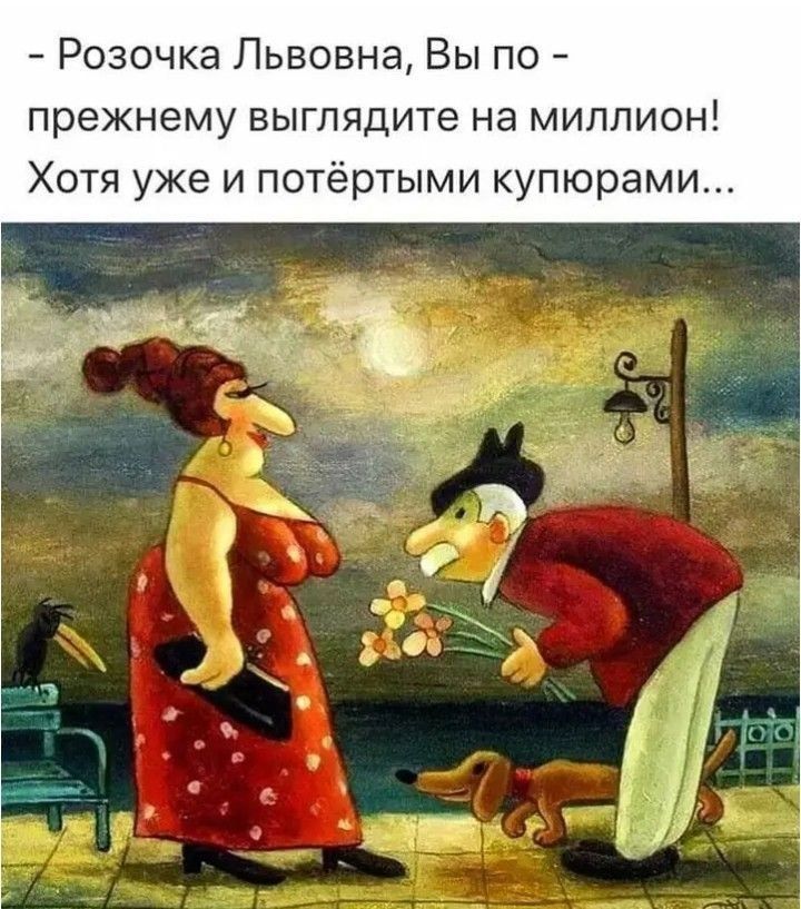 - Розочка Львовна, Вы по-прежнему выглядите на миллион! Хотя уже и потёртыми купюрами...
