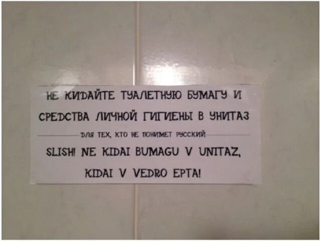 НЕ КИДАЙТЕ ТУАЛЕТНУЮ БУМАГУ И СРЕДСТВА ЛИЧНОЙ ГИГИЕНИЫ В УНИТАЗ
ДЛЯ ТЕХ, КТО НЕ ПОНИМАЕТ РУССКИЙ
SLISH NE KIDAI BUMAGU V UNITAZ, KIDAI V VEDRO EPTA!