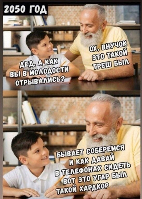 2050 год
Эй, а как вы в молодости отрывались?
Ох, вну́чок, это такой трэш был
Бывают, соберёмся и как давай в телефонах сидеть, вот это угар был, такой характер