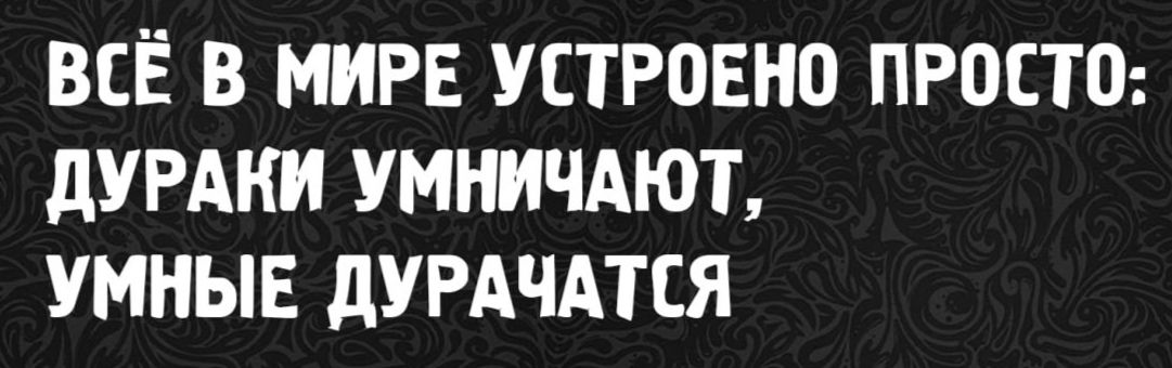 Всё в мире устроено просто: дураки умничают, умные дурачатся.