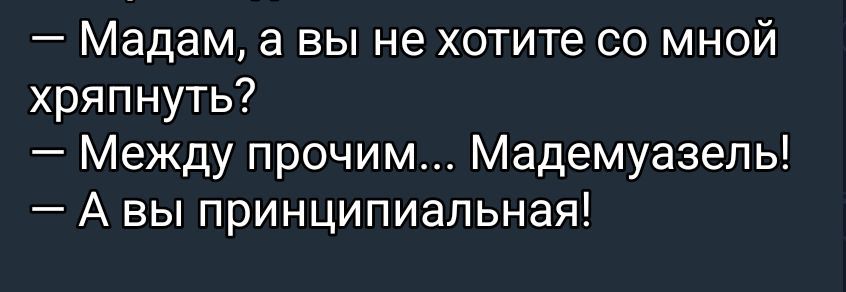 — Мадам, а вы не хотите со мной храпнуть?\n— Между прочим... Мадемуазель!\n— А вы принципиальная!