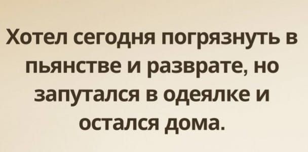 Хотел сегодня погрязнуть в пьянстве и разврате, но запутался в одеялке и остался дома.