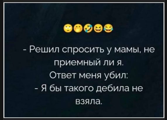 - Решил спросить у мамы, не приятный ли я. 
Ответ меня убил:
- Я бы такого дебила не взяла.