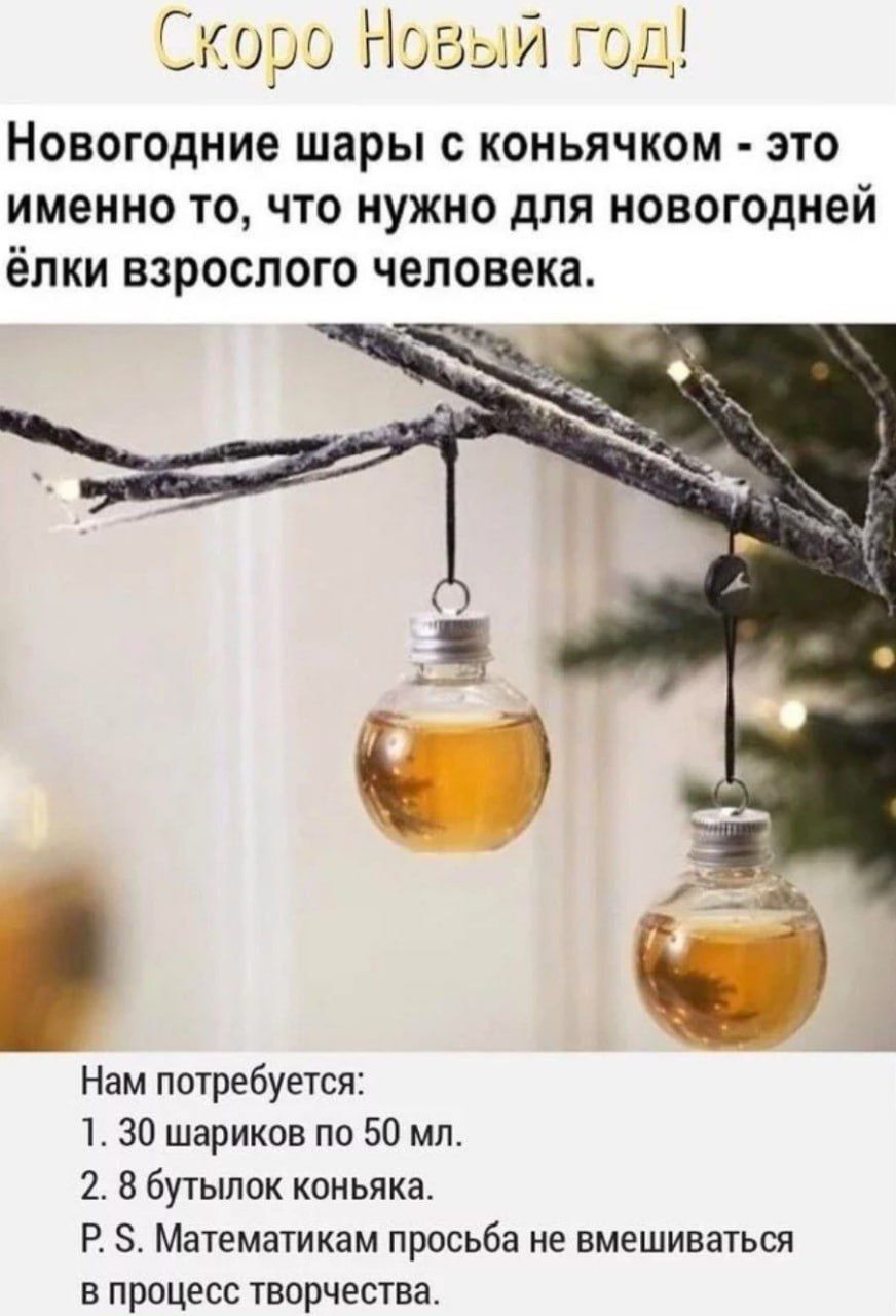 Скоро Новый год!
Новогодние шары с коньячком - это именно то, что нужно для новогодней ёлки взрослого человека.

Нам понадобится:
1. 30 шариков по 50 мл.
2. 8 бутылок коньяка.
P. S. Математикам просьба не вмешиваться в процесс творчества.
