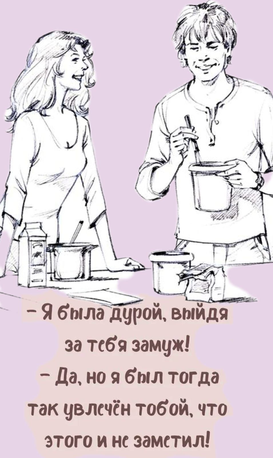 - Я была дурой, выйдя за тебя замуж!\n- Да, но я был тогда так увлечён тобой, что этого и не заметил!